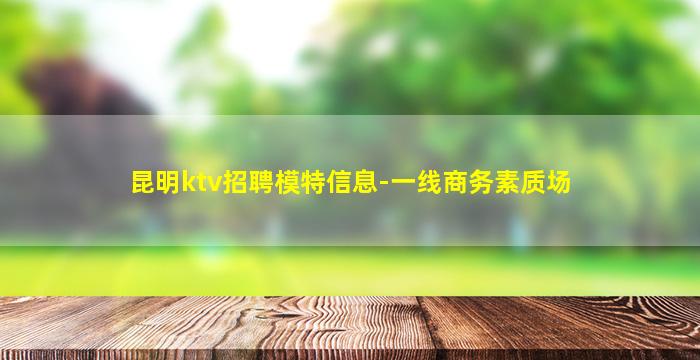 昆明ktv招聘模特信息-一线商务素质场