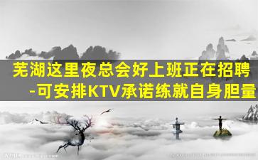 芜湖这里夜总会好上班正在招聘-可安排KTV承诺练就自身胆量